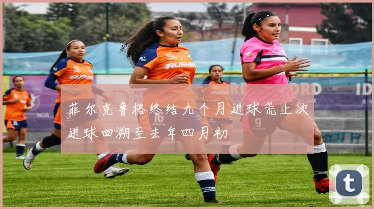 菲尔克鲁格终结九个月进球荒上次进球回溯至去年四月初