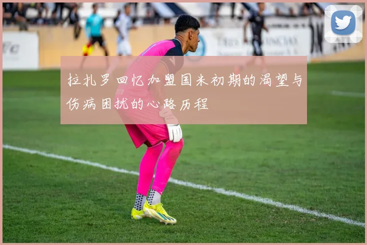 拉扎罗回忆加盟国米初期的渴望与伤病困扰的心路历程