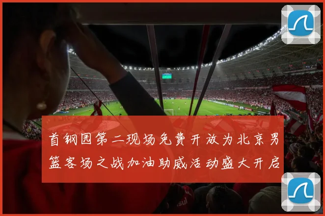 首钢园第二现场免费开放为北京男篮客场之战加油助威活动盛大开启