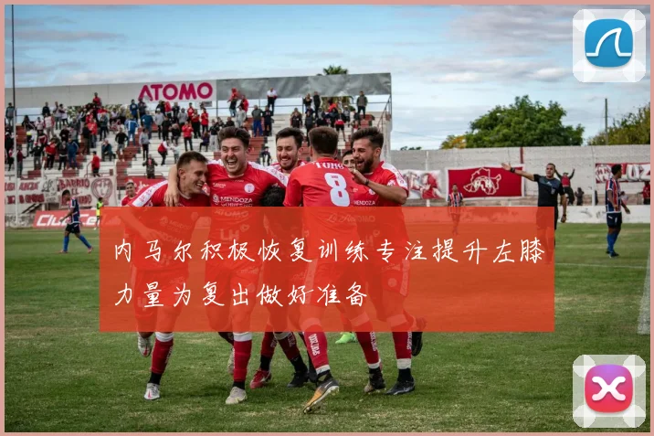 内马尔积极恢复训练专注提升左膝力量为复出做好准备
