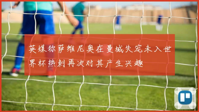 英媒称萨维尼奥在曼城失宠未入世界杯热刺再次对其产生兴趣