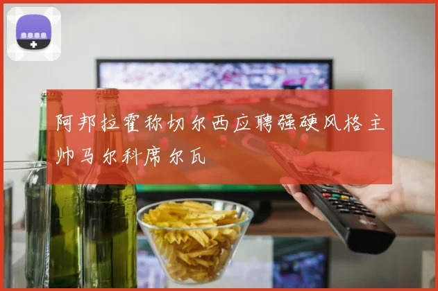 阿邦拉霍称切尔西应聘强硬风格主帅马尔科席尔瓦