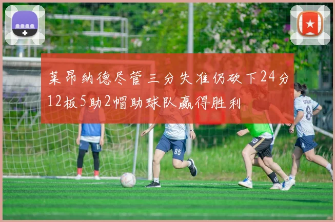莱昂纳德尽管三分失准仍砍下24分12板5助2帽助球队赢得胜利