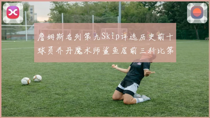 詹姆斯名列第九Skip评选历史前十球员乔丹魔术师鲨鱼居前三科比第七