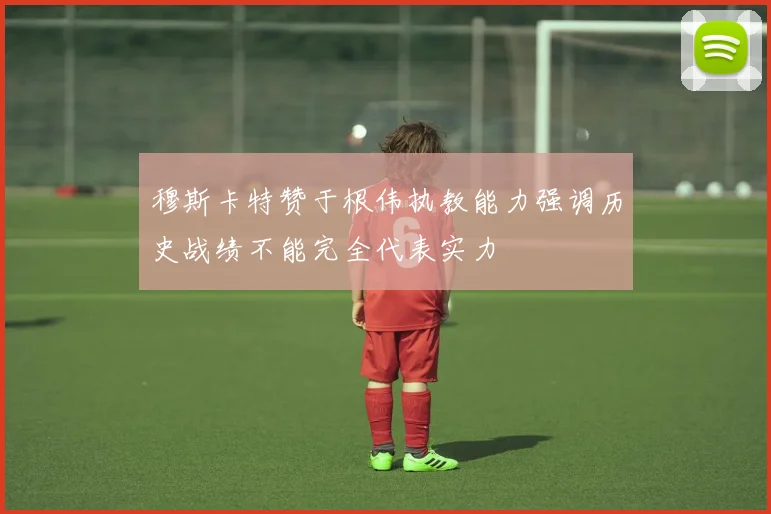 穆斯卡特赞于根伟执教能力强调历史战绩不能完全代表实力