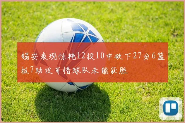 锡安表现惊艳12投10中砍下27分6篮板7助攻可惜球队未能获胜
