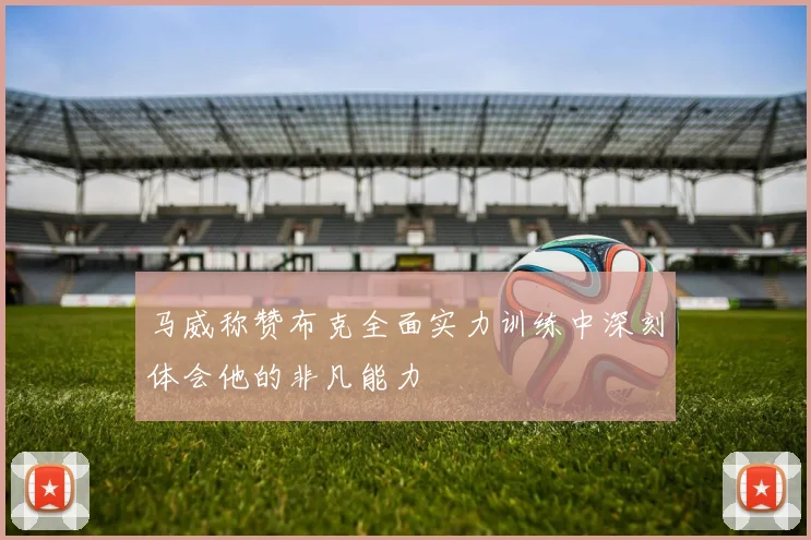 马威称赞布克全面实力训练中深刻体会他的非凡能力