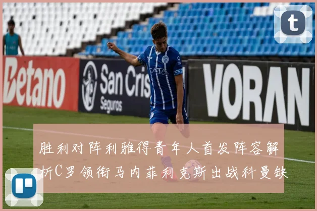 胜利对阵利雅得青年人首发阵容解析C罗领衔马内菲利克斯出战科曼缺席