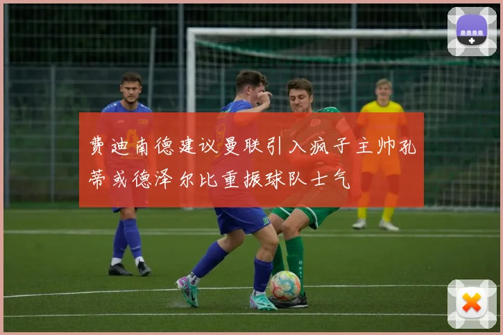 费迪南德建议曼联引入疯子主帅孔蒂或德泽尔比重振球队士气