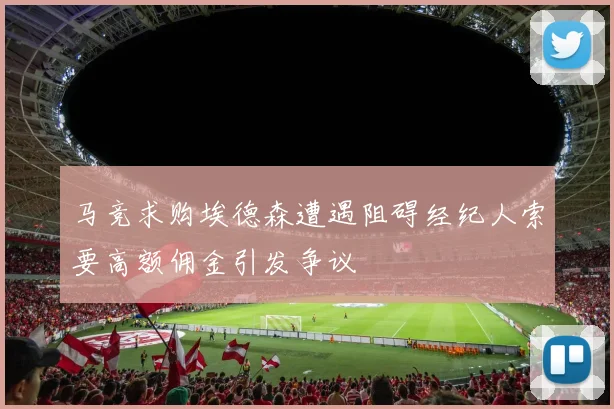 马竞求购埃德森遭遇阻碍经纪人索要高额佣金引发争议
