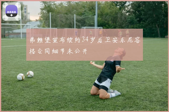 弗赖堡宣布续约34岁后卫安东尼容格合同细节未公开