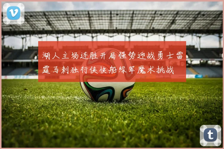 湖人主场连胜开局强势迎战勇士雷霆马刺独行侠快船绿军魔术挑战