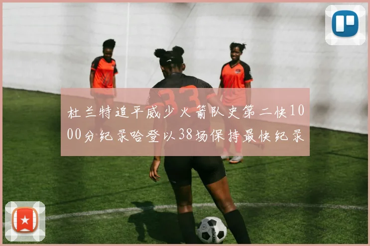 杜兰特追平威少火箭队史第二快1000分纪录哈登以38场保持最快纪录