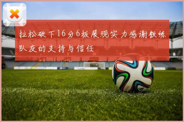拉松砍下16分6板展现实力感谢教练队友的支持与信任