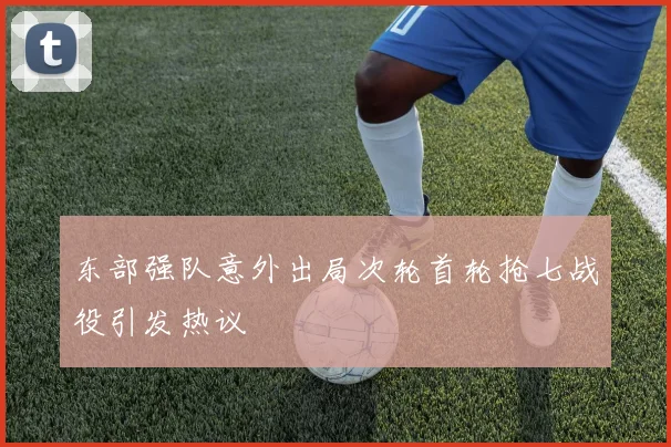东部强队意外出局次轮首轮抢七战役引发热议