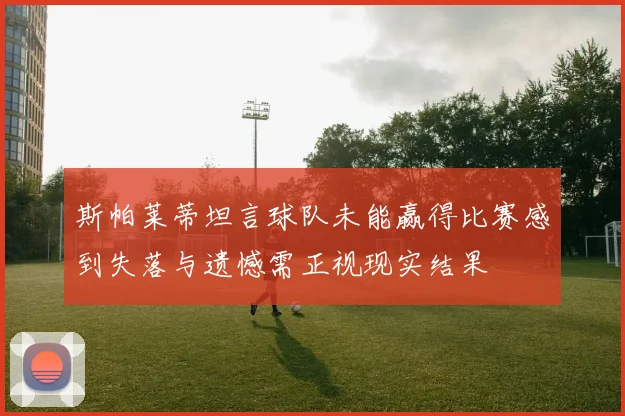 斯帕莱蒂坦言球队未能赢得比赛感到失落与遗憾需正视现实结果