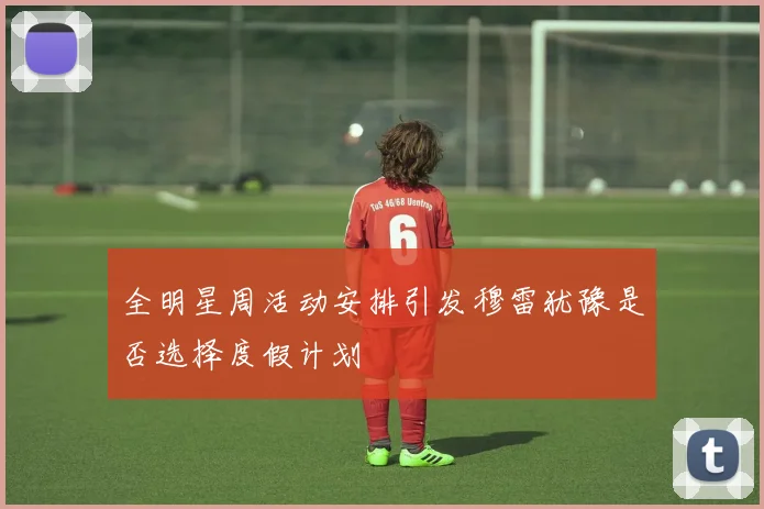 全明星周活动安排引发穆雷犹豫是否选择度假计划