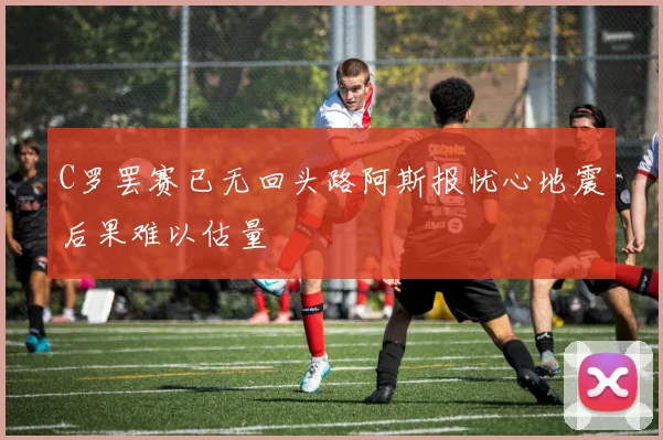 C罗罢赛已无回头路阿斯报忧心地震后果难以估量