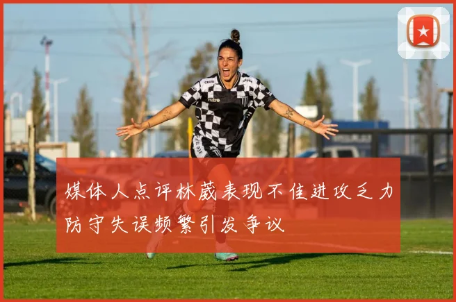 媒体人点评林葳表现不佳进攻乏力防守失误频繁引发争议