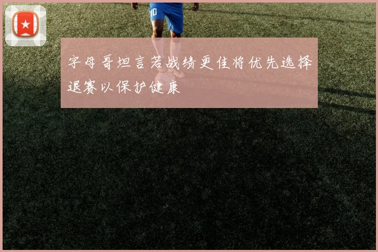 字母哥坦言若战绩更佳将优先选择退赛以保护健康