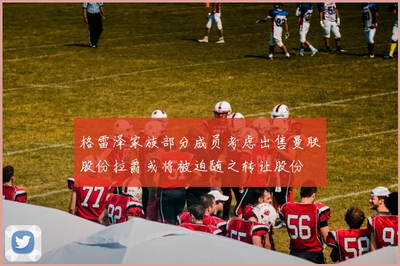 格雷泽家族部分成员考虑出售曼联股份拉爵或将被迫随之转让股份