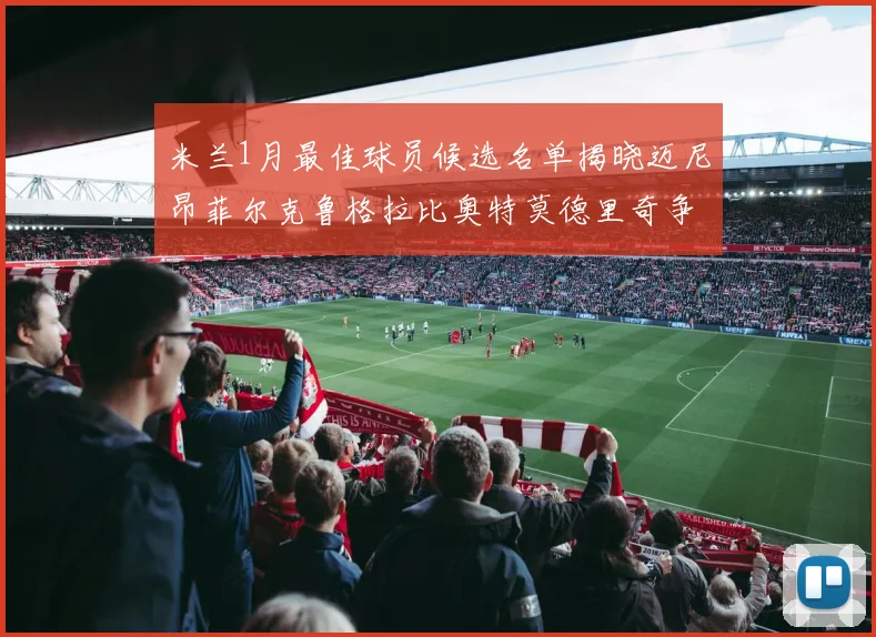 米兰1月最佳球员候选名单揭晓迈尼昂菲尔克鲁格拉比奥特莫德里奇争夺荣誉