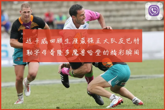 迈卡威回顾生涯最强五大队友巴特勒字母哥隆多魔兽哈登的精彩瞬间