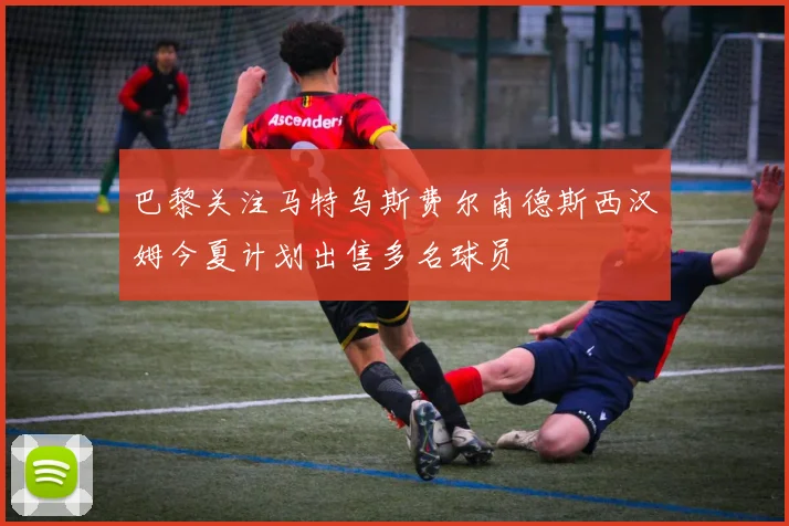 巴黎关注马特乌斯费尔南德斯西汉姆今夏计划出售多名球员