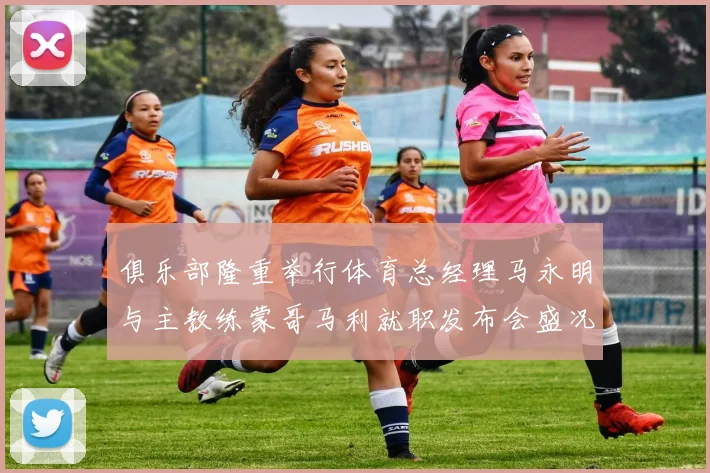 俱乐部隆重举行体育总经理马永明与主教练蒙哥马利就职发布会盛况回顾