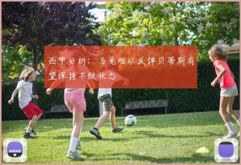 西甲分析：马竞难以反弹贝蒂斯有望保持不败状态