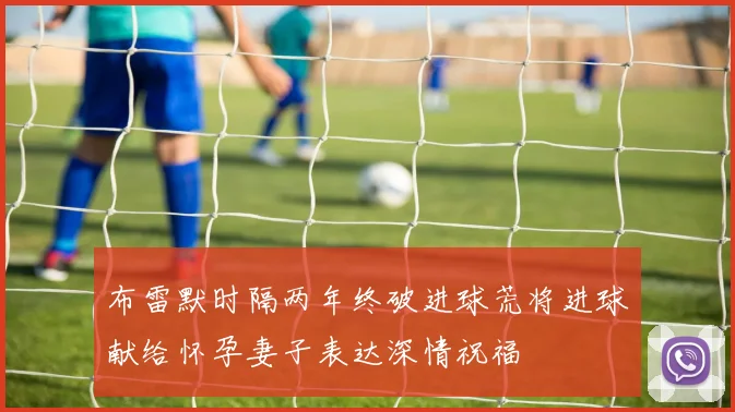 布雷默时隔两年终破进球荒将进球献给怀孕妻子表达深情祝福