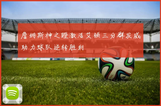 詹姆斯神之瞪激活艾顿三分群发威助力球队逆转胜利